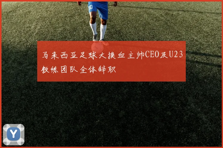 马来西亚足球大换血主帅CEO及U23教练团队全体辞职
