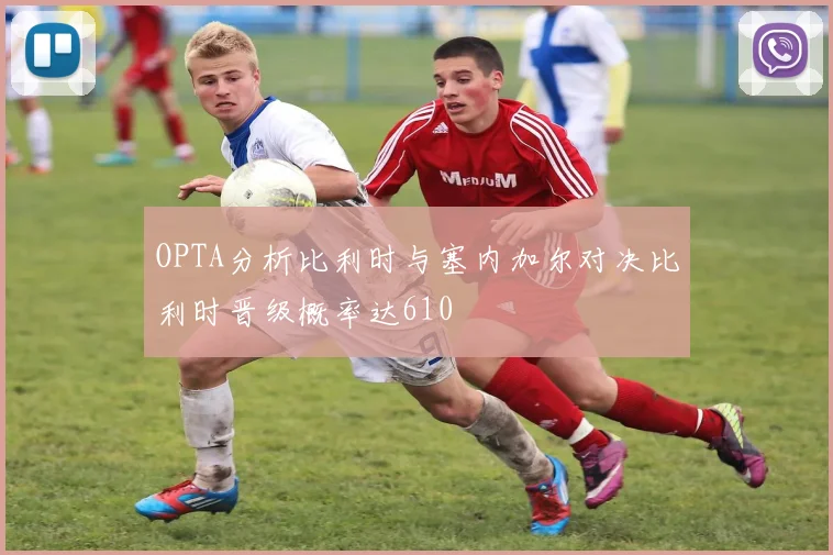 OPTA分析比利时与塞内加尔对决比利时晋级概率达610