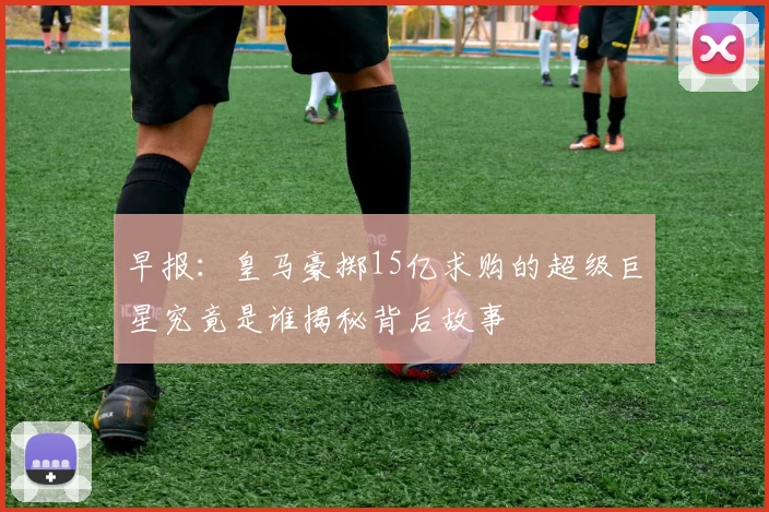早报：皇马豪掷15亿求购的超级巨星究竟是谁揭秘背后故事