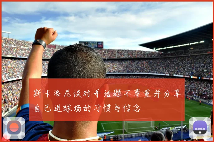 斯卡洛尼谈对手话题不尊重并分享自己进球场的习惯与信念
