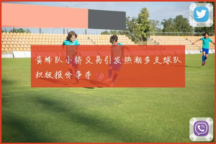 黄蜂队小桥交易引发热潮多支球队积极报价争夺
