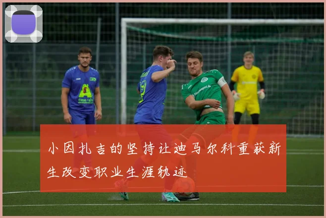 小因扎吉的坚持让迪马尔科重获新生改变职业生涯轨迹