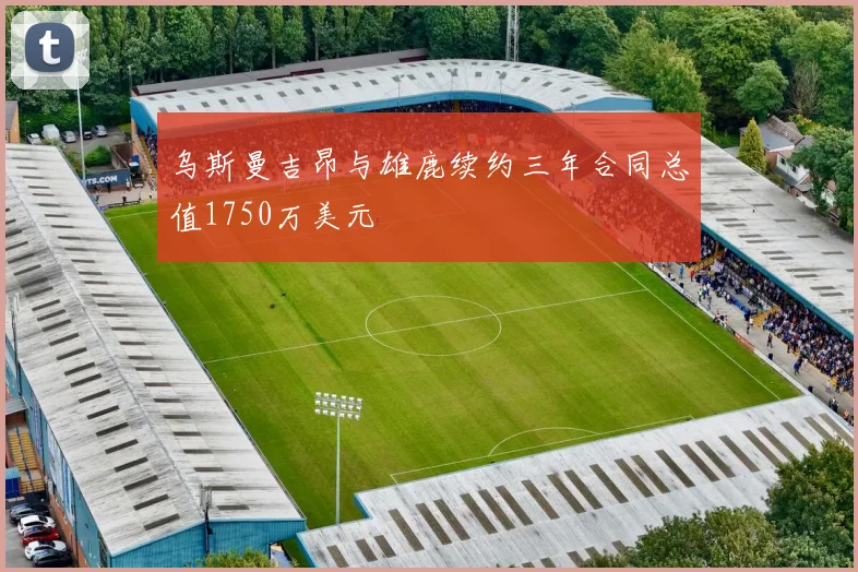 乌斯曼吉昂与雄鹿续约三年合同总值1750万美元