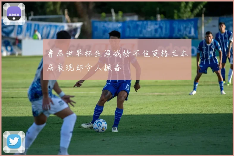 鲁尼世界杯生涯战绩不佳英格兰本届表现却令人振奋