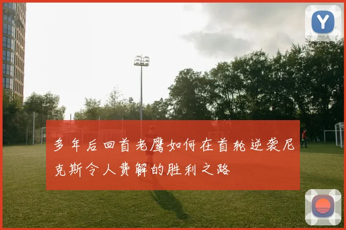 多年后回首老鹰如何在首轮逆袭尼克斯令人费解的胜利之路