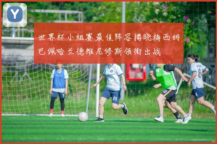 世界杯小组赛最佳阵容揭晓梅西姆巴佩哈兰德维尼修斯领衔出战