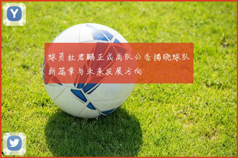 球员杜君鹏正式离队公告揭晓球队新篇章与未来发展方向