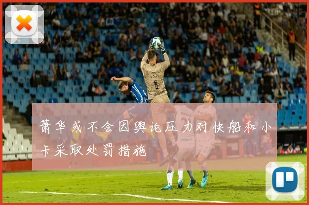 萧华或不会因舆论压力对快船和小卡采取处罚措施