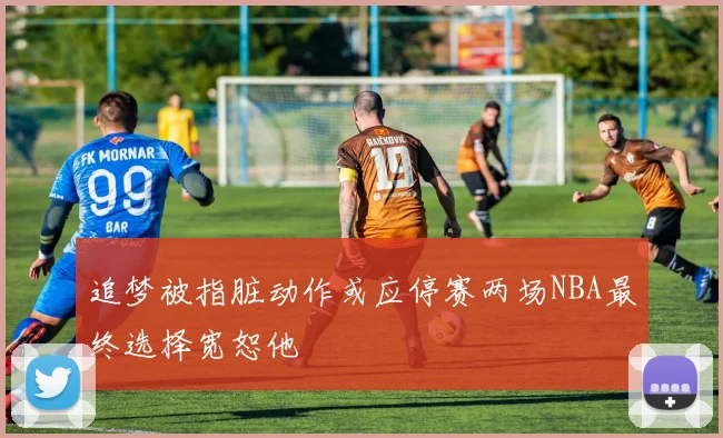 追梦被指脏动作或应停赛两场NBA最终选择宽恕他
