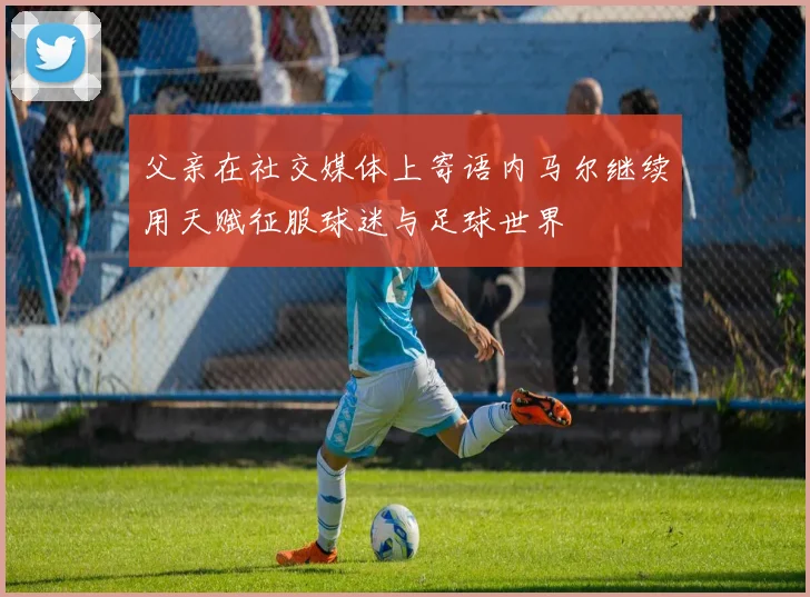 父亲在社交媒体上寄语内马尔继续用天赋征服球迷与足球世界