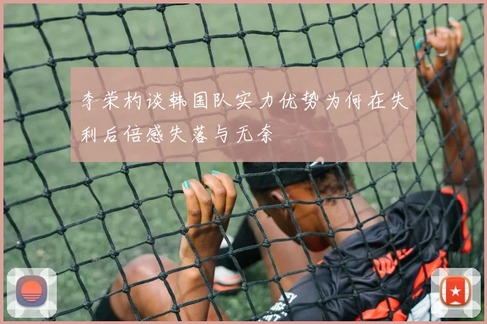李荣杓谈韩国队实力优势为何在失利后倍感失落与无奈