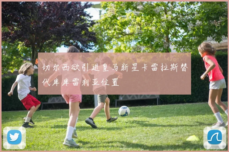 切尔西欲引进皇马新星卡雷拉斯替代库库雷利亚位置