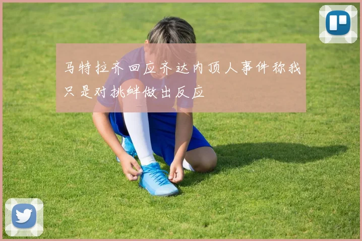马特拉齐回应齐达内顶人事件称我只是对挑衅做出反应