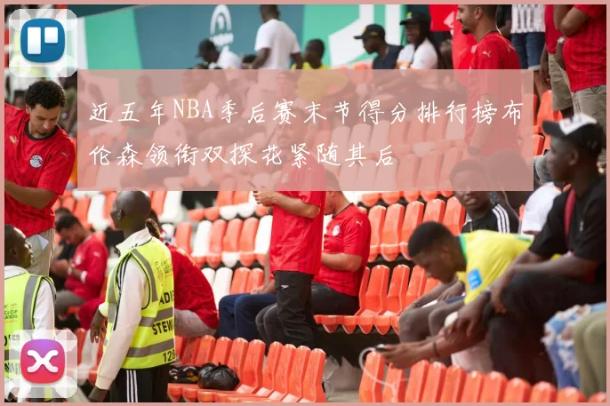 近五年NBA季后赛末节得分排行榜布伦森领衔双探花紧随其后